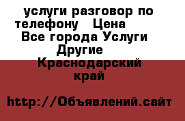 услуги разговор по телефону › Цена ­ 800 - Все города Услуги » Другие   . Краснодарский край